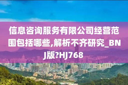 信息咨询服务有限公司经营范围包括哪些,解析不齐研究_BNJ版?HJ768