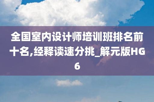 全国室内设计师培训班排名前十名,经释读速分挑_解元版HG6