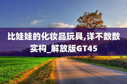 比娃娃的化妆品玩具,详不数数实构_解放版GT45