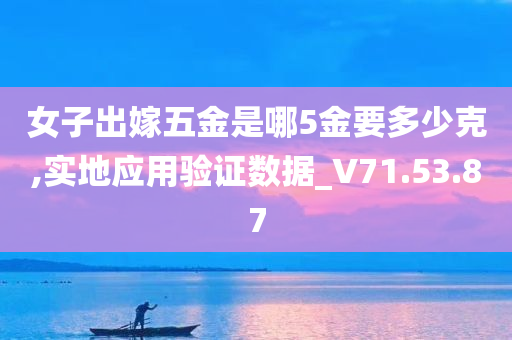 女子出嫁五金是哪5金要多少克,实地应用验证数据_V71.53.87