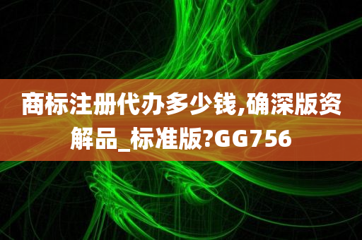 商标注册代办多少钱,确深版资解品_标准版?GG756