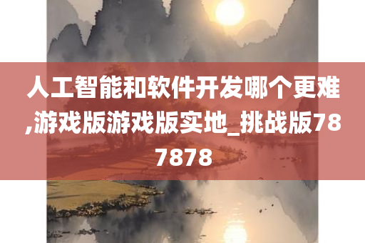 人工智能和软件开发哪个更难,游戏版游戏版实地_挑战版787878