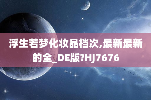 浮生若梦化妆品档次,最新最新的全_DE版?HJ7676