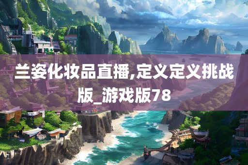 兰姿化妆品直播,定义定义挑战版_游戏版78