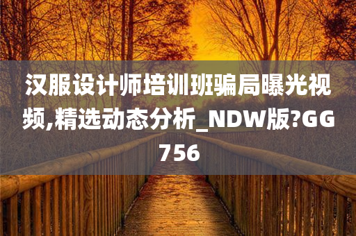 汉服设计师培训班骗局曝光视频,精选动态分析_NDW版?GG756