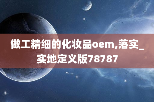 做工精细的化妆品oem,落实_实地定义版78787