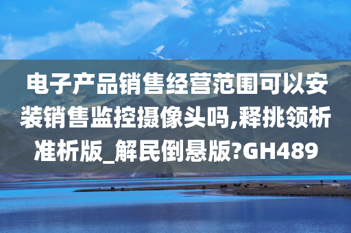 电子产品销售经营范围可以安装销售监控摄像头吗,释挑领析准析版_解民倒悬版?GH489