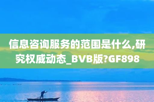 信息咨询服务的范围是什么,研究权威动态_BVB版?GF898