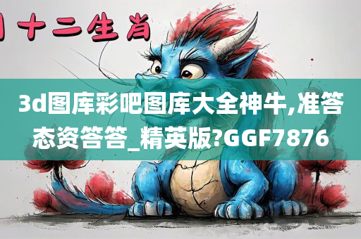 3d图库彩吧图库大全神牛,准答态资答答_精英版?GGF7876