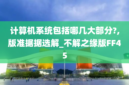 计算机系统包括哪几大部分?,版准据据选解_不解之缘版FF45