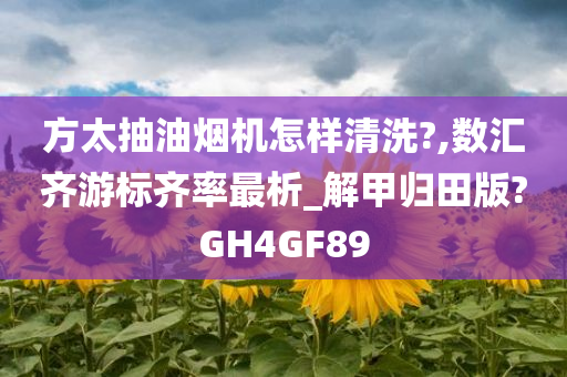 方太抽油烟机怎样清洗?,数汇齐游标齐率最析_解甲归田版?GH4GF89