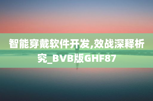 智能穿戴软件开发,效战深释析究_BVB版GHF87