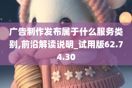 广告制作发布属于什么服务类别,前沿解读说明_试用版62.74.30