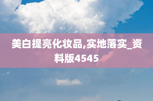 美白提亮化妆品,实地落实_资料版4545