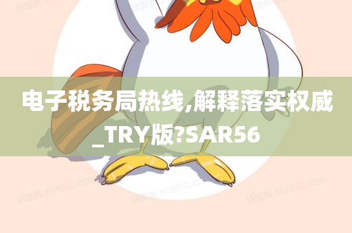 电子税务局热线,解释落实权威_TRY版?SAR56