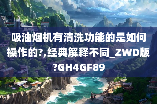 吸油烟机有清洗功能的是如何操作的?,经典解释不同_ZWD版?GH4GF89