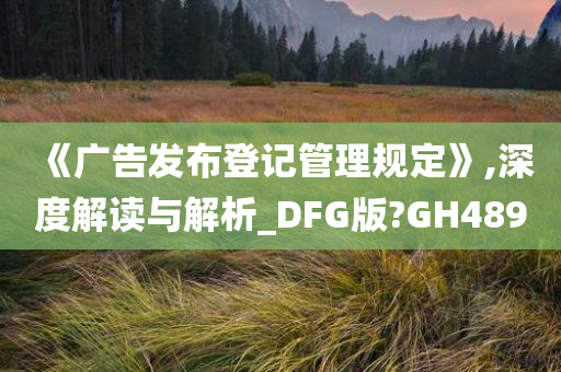 《广告发布登记管理规定》,深度解读与解析_DFG版?GH489