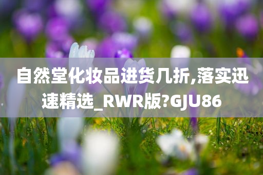 自然堂化妆品进货几折,落实迅速精选_RWR版?GJU86