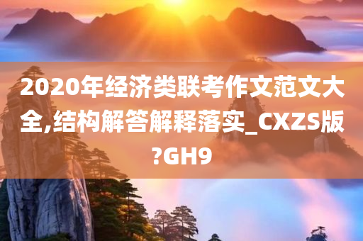 2020年经济类联考作文范文大全,结构解答解释落实_CXZS版?GH9