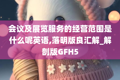 会议及展览服务的经营范围是什么呢英语,落明版良汇解_解剖版GFH5