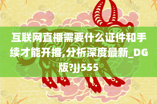 互联网直播需要什么证件和手续才能开播,分析深度最新_DG版?JJ555