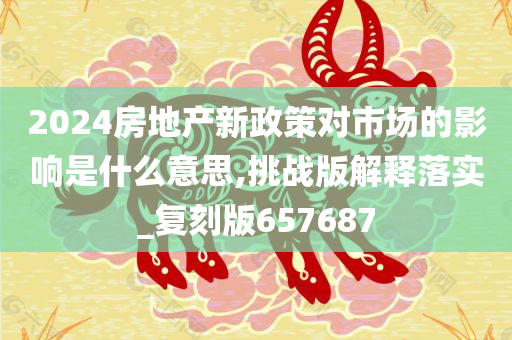 2024房地产新政策对市场的影响是什么意思,挑战版解释落实_复刻版657687