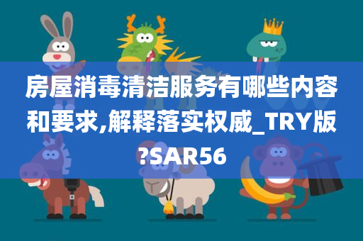 房屋消毒清洁服务有哪些内容和要求,解释落实权威_TRY版?SAR56