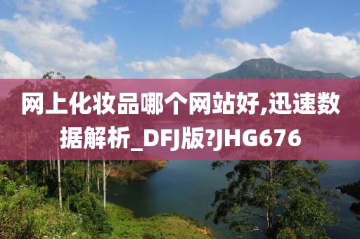 网上化妆品哪个网站好,迅速数据解析_DFJ版?JHG676