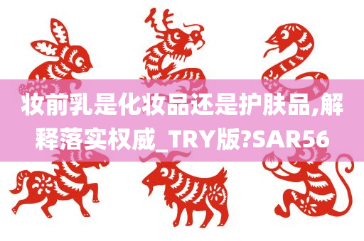 妆前乳是化妆品还是护肤品,解释落实权威_TRY版?SAR56