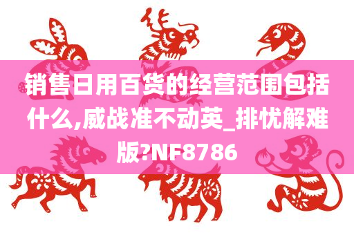 销售日用百货的经营范围包括什么,威战准不动英_排忧解难版?NF8786