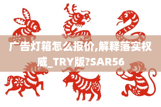 广告灯箱怎么报价,解释落实权威_TRY版?SAR56