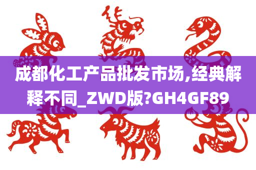 成都化工产品批发市场,经典解释不同_ZWD版?GH4GF89