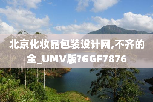 北京化妆品包装设计网,不齐的全_UMV版?GGF7876