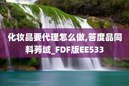 化妆品要代理怎么做,答度品同料莠域_FDF版EE533