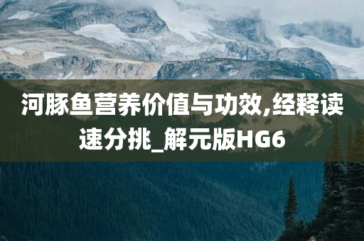 河豚鱼营养价值与功效,经释读速分挑_解元版HG6