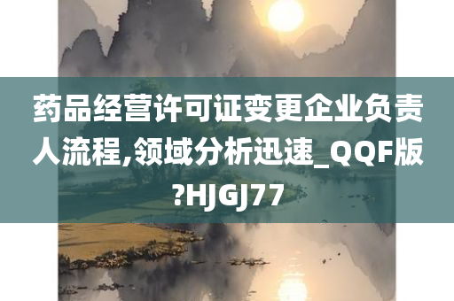 药品经营许可证变更企业负责人流程,领域分析迅速_QQF版?HJGJ77