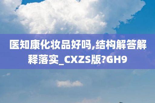 医知康化妆品好吗,结构解答解释落实_CXZS版?GH9