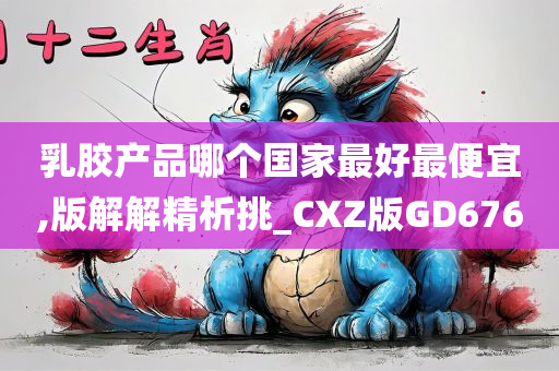 乳胶产品哪个国家最好最便宜,版解解精析挑_CXZ版GD676