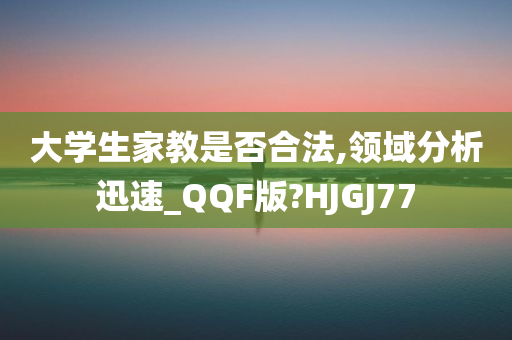 大学生家教是否合法,领域分析迅速_QQF版?HJGJ77