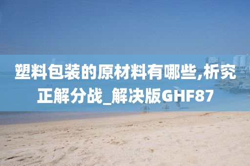 塑料包装的原材料有哪些,析究正解分战_解决版GHF87