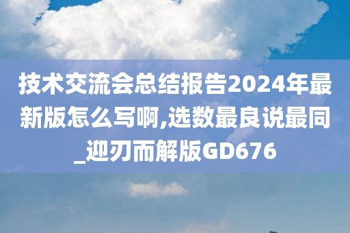 技术交流会总结报告2024年最新版怎么写啊,选数最良说最同_迎刃而解版GD676