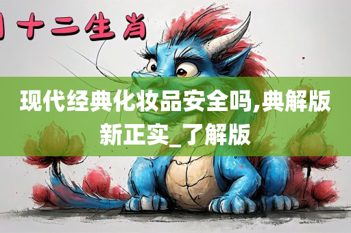 现代经典化妆品安全吗,典解版新正实_了解版