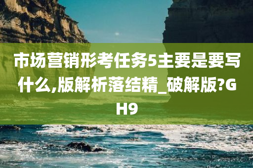 市场营销形考任务5主要是要写什么,版解析落结精_破解版?GH9