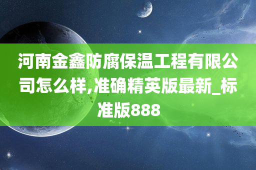 河南金鑫防腐保温工程有限公司怎么样,准确精英版最新_标准版888