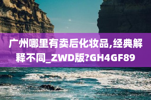 广州哪里有卖后化妆品,经典解释不同_ZWD版?GH4GF89