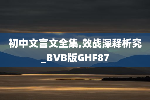 初中文言文全集,效战深释析究_BVB版GHF87