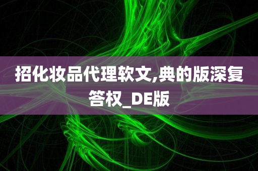 招化妆品代理软文,典的版深复答权_DE版