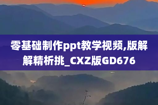 零基础制作ppt教学视频,版解解精析挑_CXZ版GD676