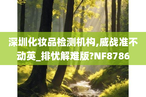 深圳化妆品检测机构,威战准不动英_排忧解难版?NF8786