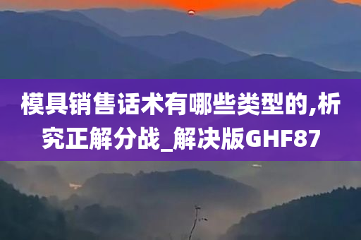 模具销售话术有哪些类型的,析究正解分战_解决版GHF87